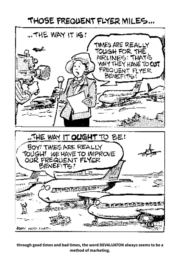 This is a black and white comic strip titled "THOSE FREQUENT FLYER MILES...". The comic is divided into two panels: 1. The top panel is labeled "...THE WAY IT IS!" and shows a woman being interviewed by a news crew. She is holding papers and speaking into a microphone. In the background, there are airplanes on the ground and one in the air. The speech bubble from the woman says, "TIMES ARE REALLY TOUGH FOR THE AIRLINES; THAT'S WHY THEY HAVE TO CUT FREQUENT FLYER BENEFITS." 2. The bottom panel is labeled "...THE WAY IT OUGHT TO BE!" and shows several airplanes on the ground and one in the air. A speech bubble from one of the airplanes says, "BOY! TIMES ARE REALLY TOUGH! WE HAVE TO IMPROVE OUR FREQUENT FLYER BENEFITS!" Below the comic, there is a caption that reads, "through good times and bad times, the word DEVALUATION always seems to be a method of marketing."